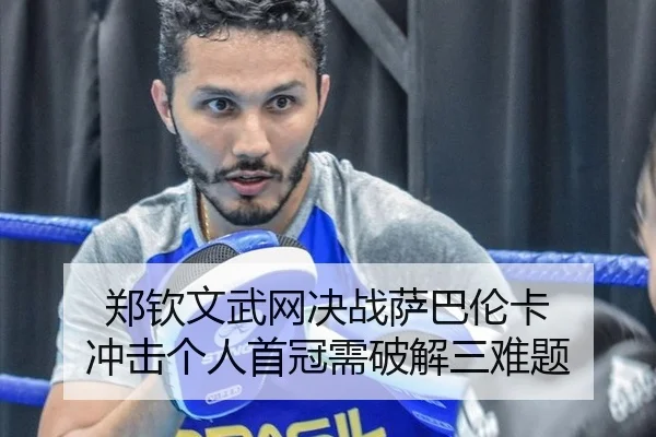 郑钦文武网决战萨巴伦卡 冲击个人首冠需破解三难题